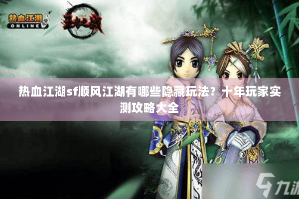 热血江湖sf顺风江湖有哪些隐藏玩法？十年玩家实测攻略大全