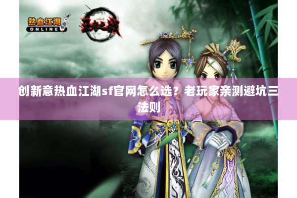 创新意热血江湖sf官网怎么选？老玩家亲测避坑三法则