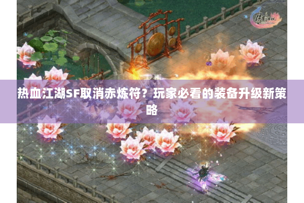 热血江湖SF取消赤炼符？玩家必看的装备升级新策略