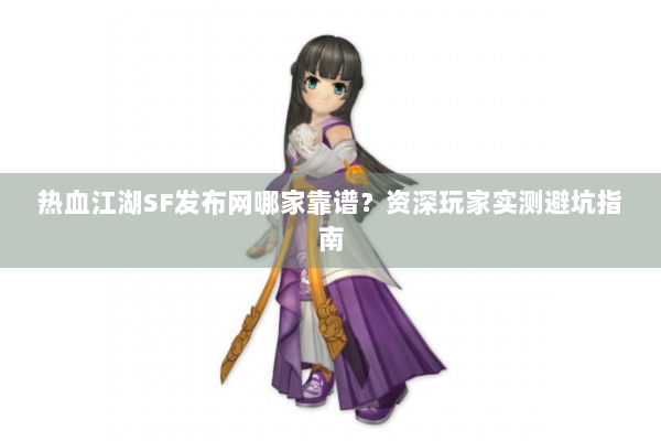 热血江湖SF发布网哪家靠谱？资深玩家实测避坑指南