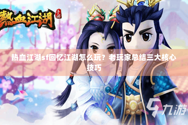 热血江湖sf回忆江湖怎么玩？老玩家总结三大核心技巧