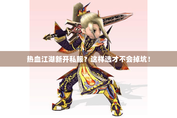 热血江湖新开私服？这样选才不会掉坑！
