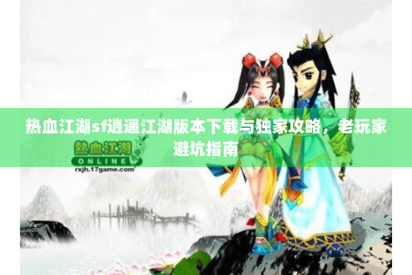 热血江湖sf逍遥江湖版本下载与独家攻略，老玩家避坑指南