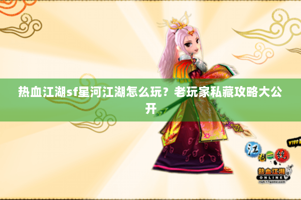 热血江湖sf星河江湖怎么玩？老玩家私藏攻略大公开