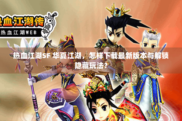 热血江湖SF 华夏江湖，怎样下载最新版本与解锁隐藏玩法？