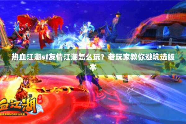 热血江湖sf友情江湖怎么玩？老玩家教你避坑选版本