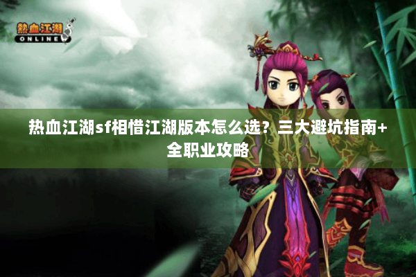 热血江湖sf相惜江湖版本怎么选？三大避坑指南+全职业攻略