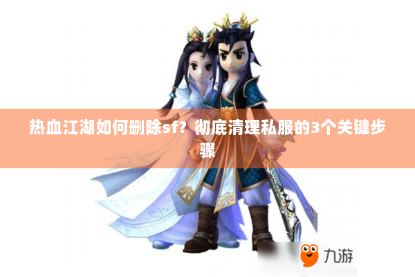 热血江湖如何删除sf？彻底清理私服的3个关键步骤