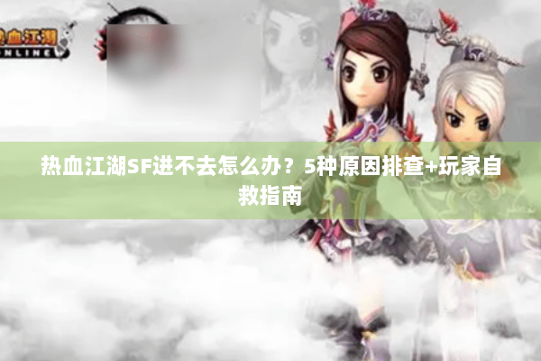 热血江湖SF进不去怎么办？5种原因排查+玩家自救指南