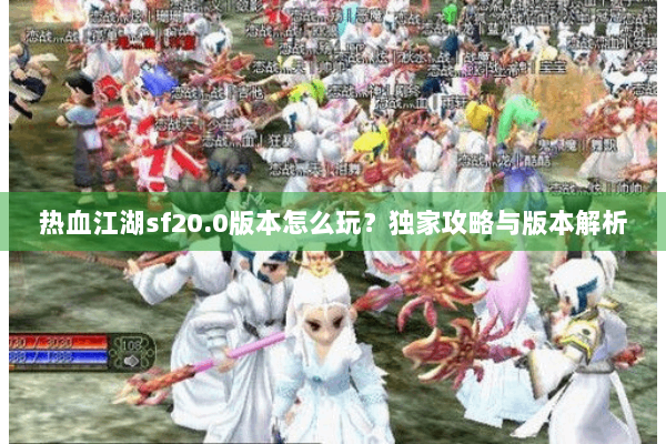 热血江湖sf20.0版本怎么玩？独家攻略与版本解析