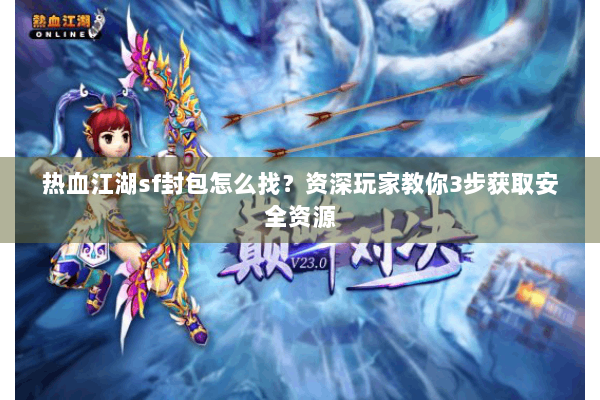 热血江湖sf封包怎么找？资深玩家教你3步获取安全资源