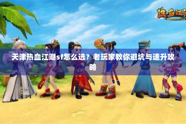 天津热血江湖sf怎么选？老玩家教你避坑与速升攻略