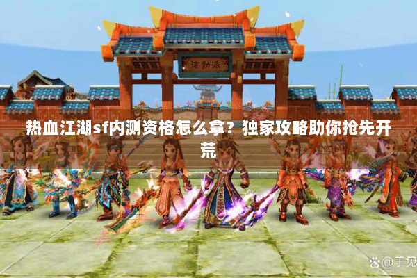 热血江湖sf内测资格怎么拿？独家攻略助你抢先开荒