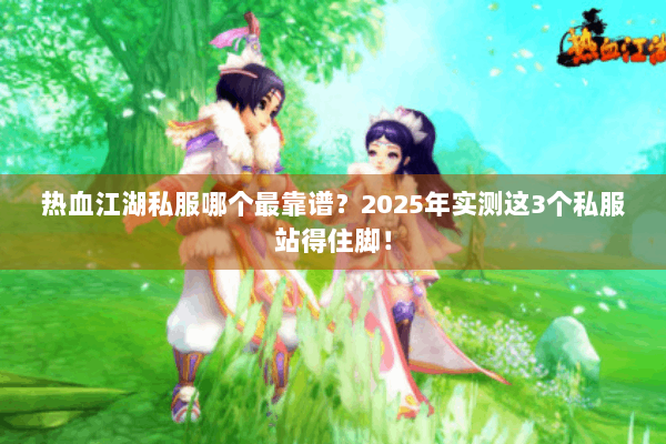 热血江湖私服哪个最靠谱？2025年实测这3个私服站得住脚！