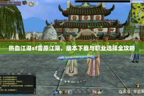 热血江湖sf雪原江湖，版本下载与职业选择全攻略