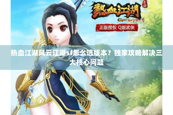 热血江湖风云江湖sf怎么选版本？独家攻略解决三大核心问题