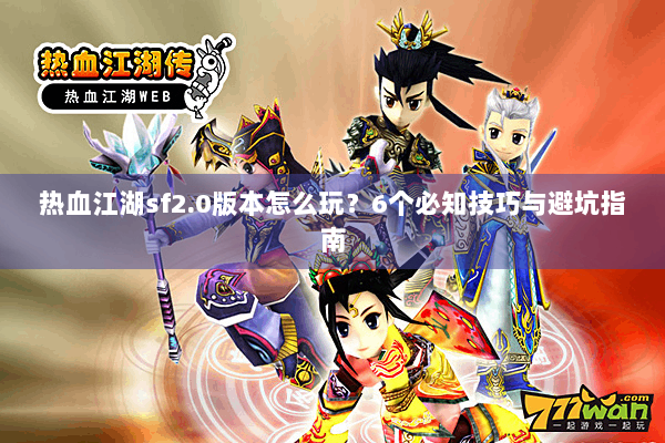 热血江湖sf2.0版本怎么玩？6个必知技巧与避坑指南