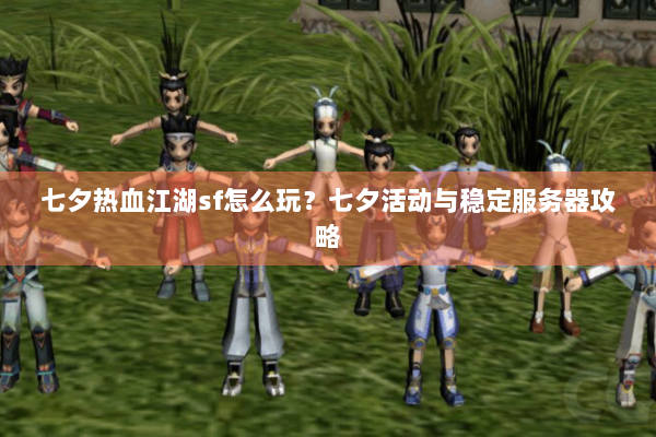 七夕热血江湖sf怎么玩？七夕活动与稳定服务器攻略