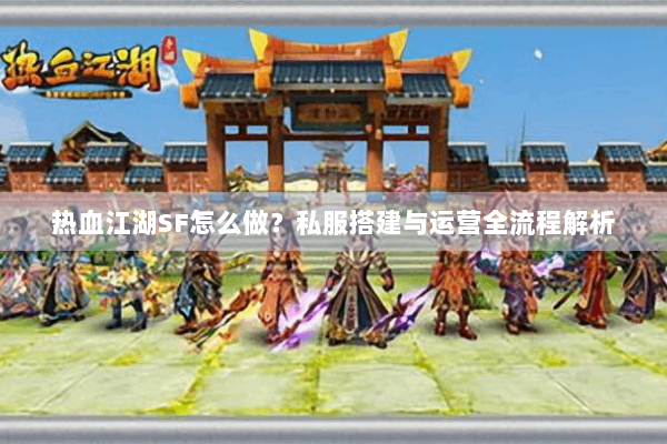 热血江湖SF怎么做？私服搭建与运营全流程解析