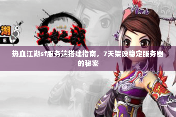 热血江湖sf服务端搭建指南，7天架设稳定服务器的秘密