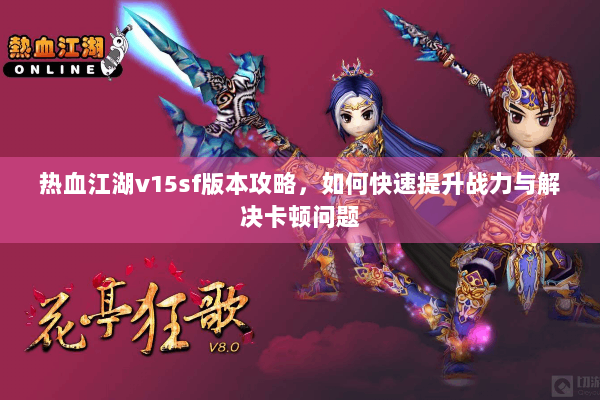 热血江湖v15sf版本攻略，如何快速提升战力与解决卡顿问题