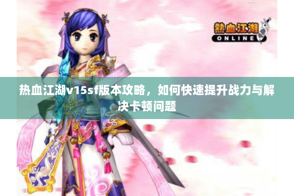 热血江湖v15sf版本攻略，如何快速提升战力与解决卡顿问题
