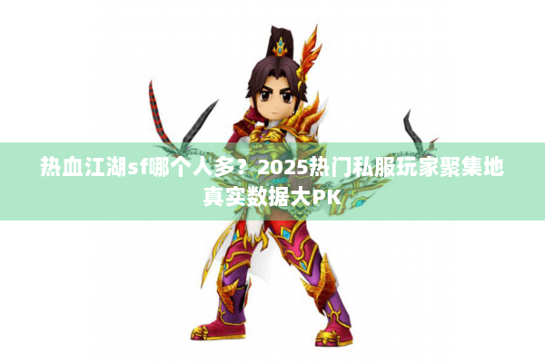 热血江湖sf哪个人多？2025热门私服玩家聚集地真实数据大PK