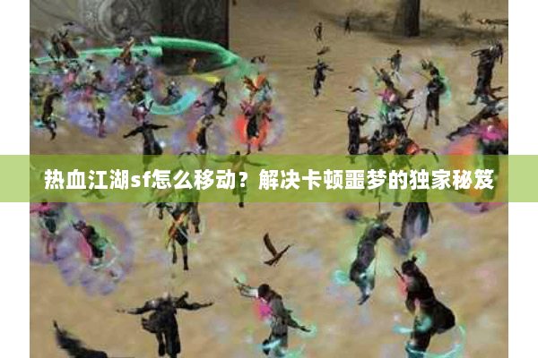 热血江湖sf怎么移动？解决卡顿噩梦的独家秘笈