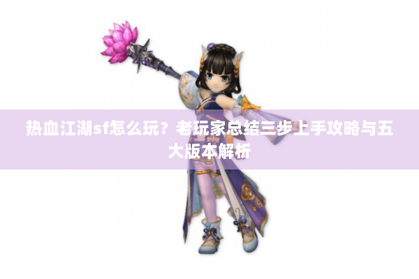 热血江湖sf怎么玩？老玩家总结三步上手攻略与五大版本解析