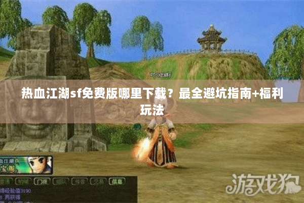 热血江湖sf免费版哪里下载？最全避坑指南+福利玩法