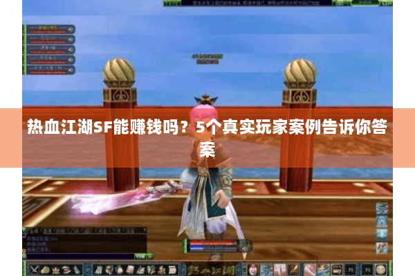 热血江湖SF能赚钱吗？5个真实玩家案例告诉你答案