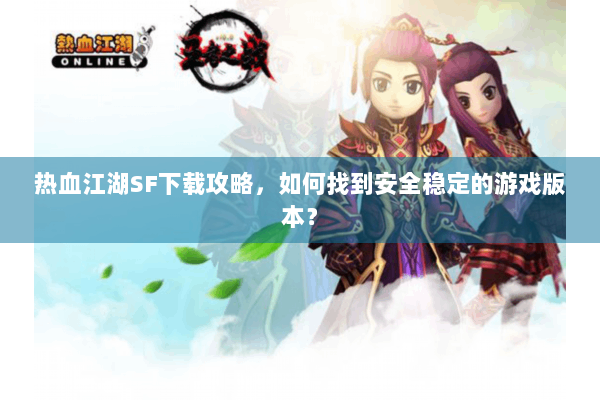 热血江湖SF下载攻略，如何找到安全稳定的游戏版本？