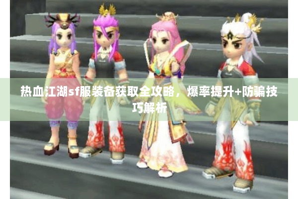 热血江湖sf服装备获取全攻略，爆率提升+防骗技巧解析