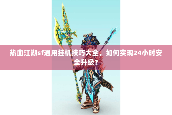 热血江湖sf通用挂机技巧大全，如何实现24小时安全升级？
