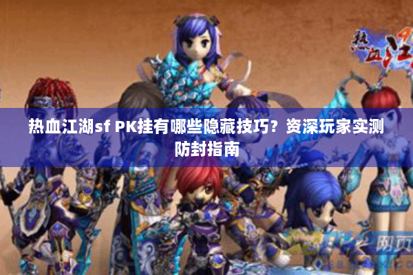 热血江湖sf PK挂有哪些隐藏技巧？资深玩家实测防封指南