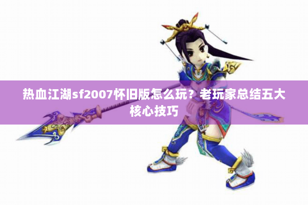 热血江湖sf2007怀旧版怎么玩？老玩家总结五大核心技巧