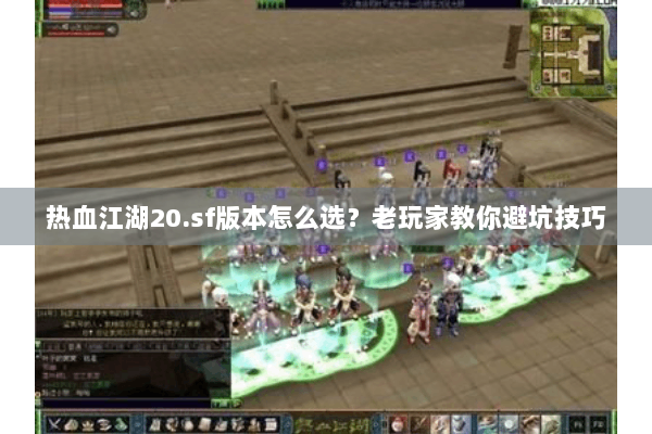 热血江湖20.sf版本怎么选？老玩家教你避坑技巧