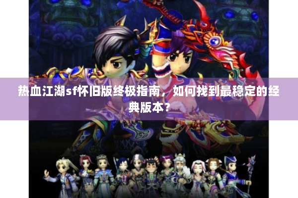 热血江湖sf怀旧版终极指南，如何找到最稳定的经典版本？