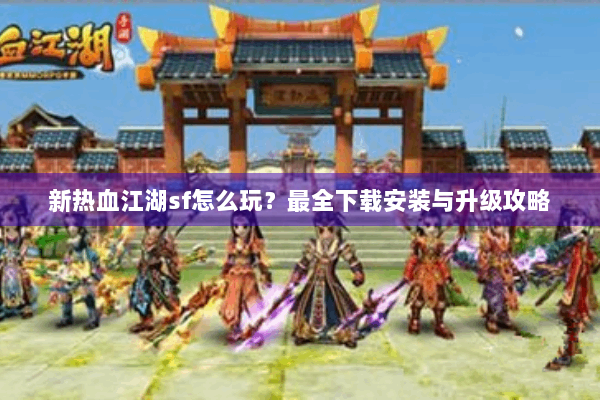 新热血江湖sf怎么玩？最全下载安装与升级攻略