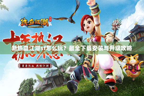 新热血江湖sf怎么玩？最全下载安装与升级攻略