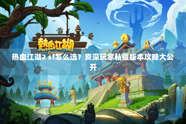 热血江湖2 sf怎么选？资深玩家私藏版本攻略大公开