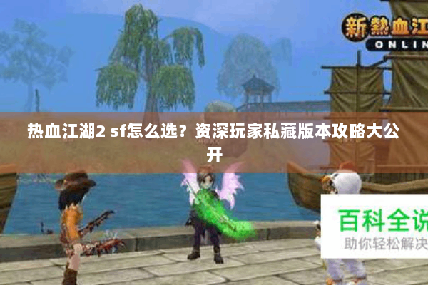 热血江湖2 sf怎么选？资深玩家私藏版本攻略大公开