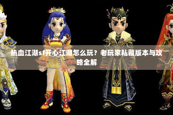 热血江湖sf开心江湖怎么玩？老玩家私藏版本与攻略全解