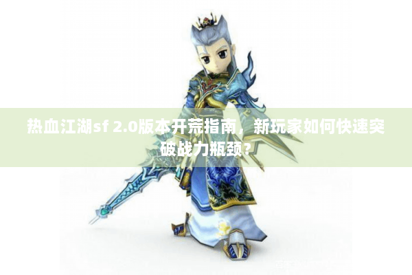 热血江湖sf 2.0版本开荒指南，新玩家如何快速突破战力瓶颈？