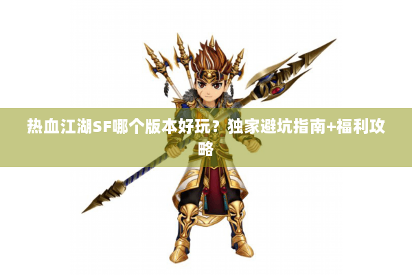 热血江湖SF哪个版本好玩？独家避坑指南+福利攻略
