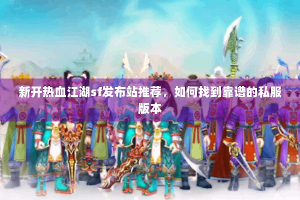 新开热血江湖sf发布站推荐，如何找到靠谱的私服版本