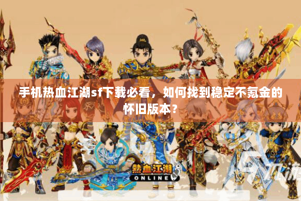 手机热血江湖sf下载必看，如何找到稳定不氪金的怀旧版本？