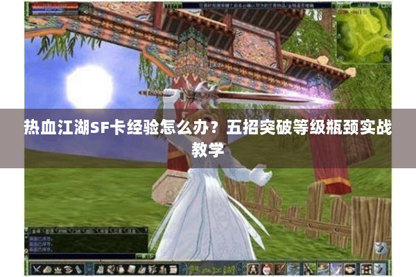 热血江湖SF卡经验怎么办？五招突破等级瓶颈实战教学