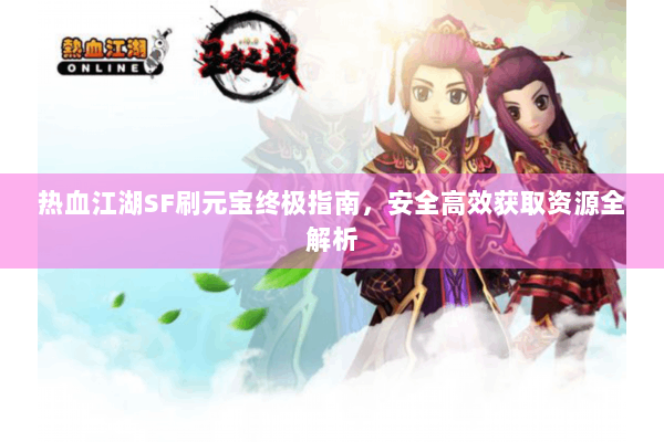 热血江湖SF刷元宝终极指南，安全高效获取资源全解析