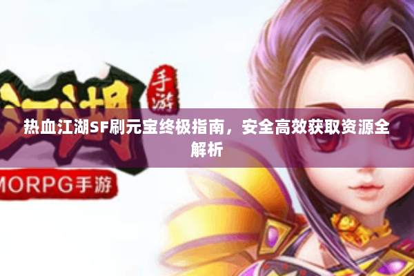 热血江湖SF刷元宝终极指南，安全高效获取资源全解析